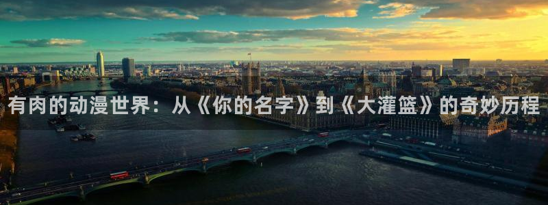 无职转生风车动漫：有肉的动漫世界：从《你的名字》到《大灌篮》的奇妙历程