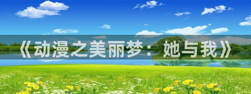 风车动漫(p)专注动漫的门户网站：《动漫之美丽梦：她与我》