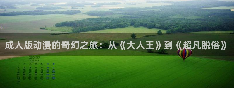 风车动漫专注动漫门户：成人版动漫的奇幻之旅：从《大人王》到《超凡脱俗》